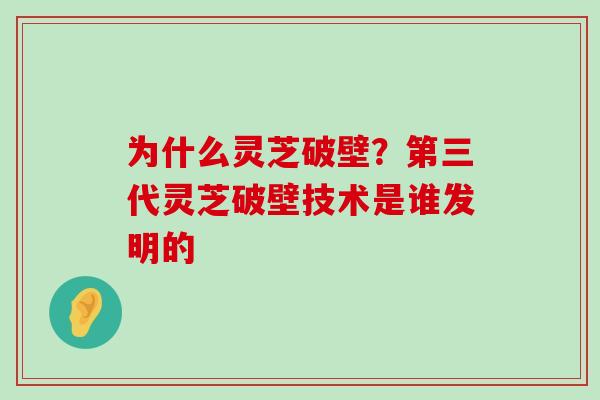 为什么灵芝破壁？第三代灵芝破壁技术是谁发明的