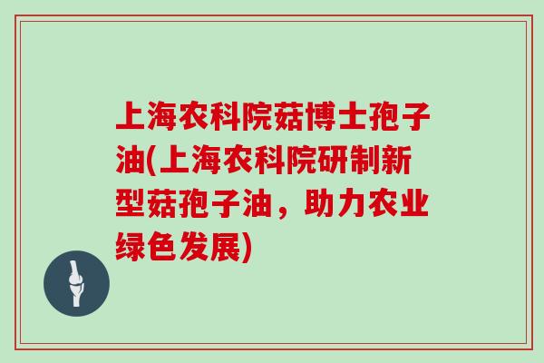 上海农科院菇博士孢子油(上海农科院研制新型菇孢子油，助力农业绿色发展)