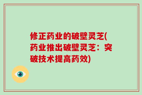 修正药业的破壁灵芝(药业推出破壁灵芝：突破技术提高)