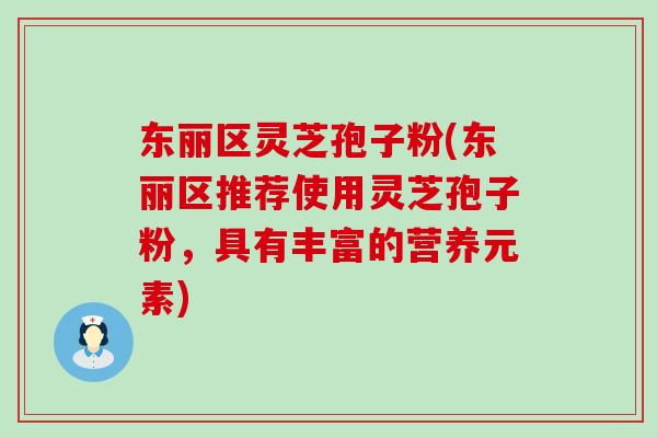 东丽区灵芝孢子粉(东丽区推荐使用灵芝孢子粉，具有丰富的营养元素)