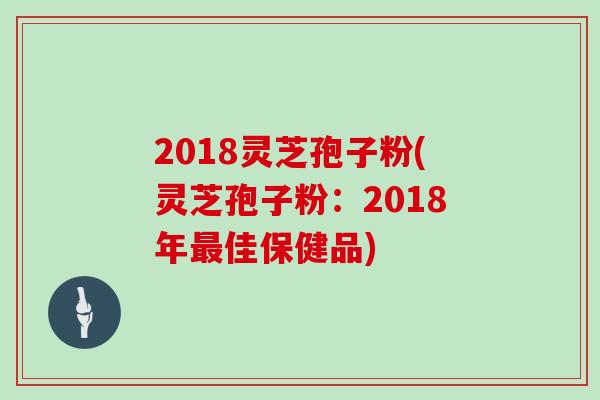 2018灵芝孢子粉(灵芝孢子粉：2018年佳保健品)