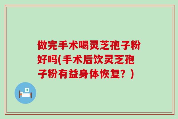 做完手术喝灵芝孢子粉好吗(手术后饮灵芝孢子粉有益身体恢复？)