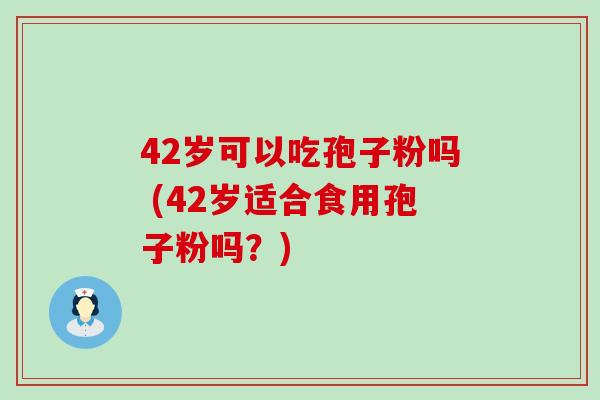 42岁可以吃孢子粉吗 (42岁适合食用孢子粉吗？)