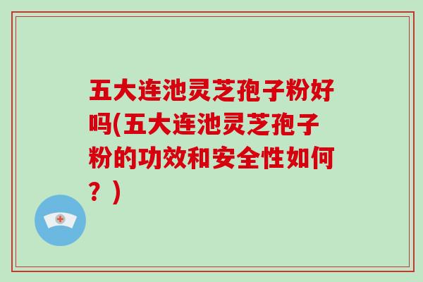 五大连池灵芝孢子粉好吗(五大连池灵芝孢子粉的功效和安全性如何？)