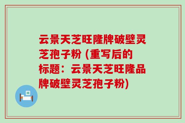 云景天芝旺隆牌破壁灵芝孢子粉 (重写后的标题：云景天芝旺隆品牌破壁灵芝孢子粉)