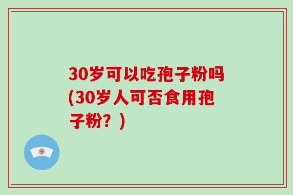 30岁可以吃孢子粉吗(30岁人可否食用孢子粉？)