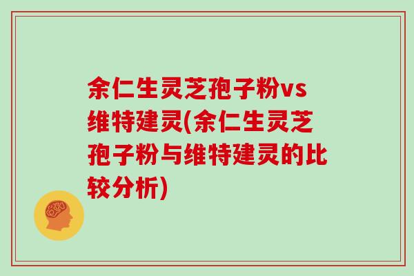 余仁生灵芝孢子粉vs维特建灵(余仁生灵芝孢子粉与维特建灵的比较分析)