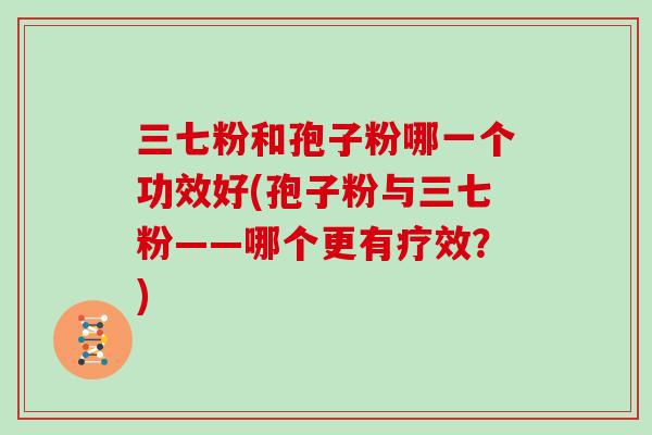 三七粉和孢子粉哪一个功效好(孢子粉与三七粉——哪个更有疗效？)