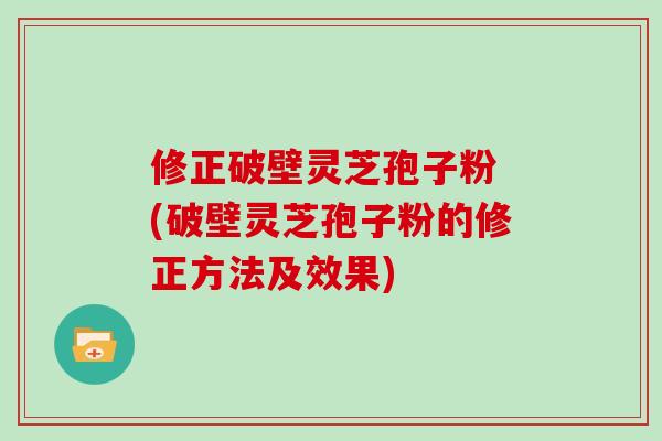 修正破壁灵芝孢子粉 (破壁灵芝孢子粉的修正方法及效果)