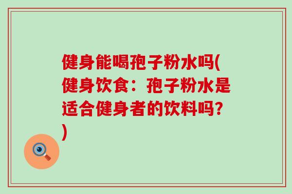 健身能喝孢子粉水吗(健身饮食：孢子粉水是适合健身者的饮料吗？)