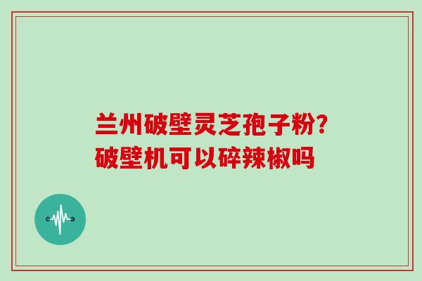 兰州破壁灵芝孢子粉？破壁机可以碎辣椒吗