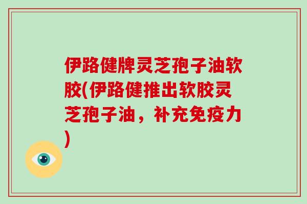 伊路健牌灵芝孢子油软胶(伊路健推出软胶灵芝孢子油，补充免疫力)