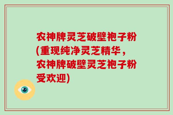 农神牌灵芝破壁袍子粉(重现纯净灵芝精华，农神牌破壁灵芝袍子粉受欢迎)