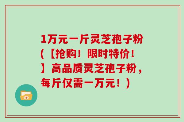 1万元一斤灵芝孢子粉(【抢购！限时特价！】高品质灵芝孢子粉，每斤仅需一万元！)