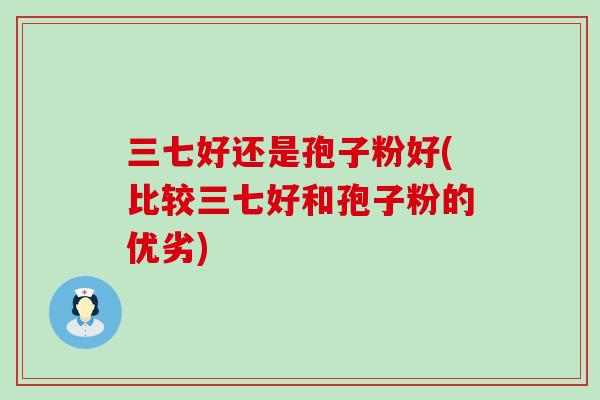 三七好还是孢子粉好(比较三七好和孢子粉的优劣)