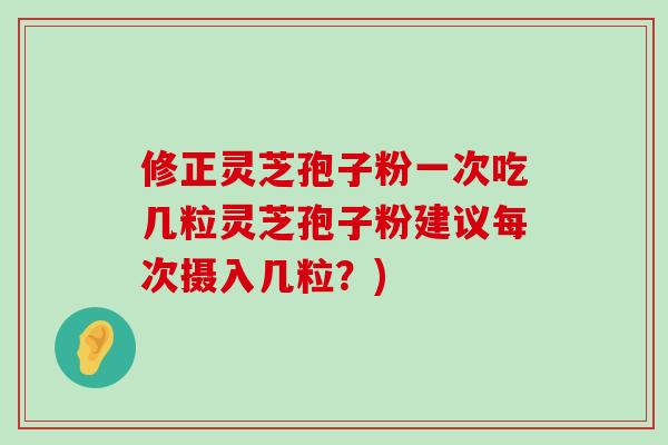 修正灵芝孢子粉一次吃几粒灵芝孢子粉建议每次摄入几粒？)