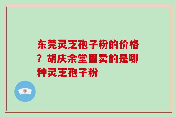 东莞灵芝孢子粉的价格？胡庆余堂里卖的是哪种灵芝孢子粉