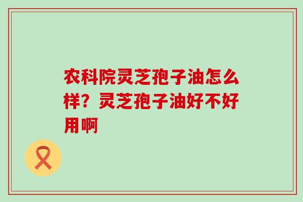 农科院灵芝孢子油怎么样？灵芝孢子油好不好用啊