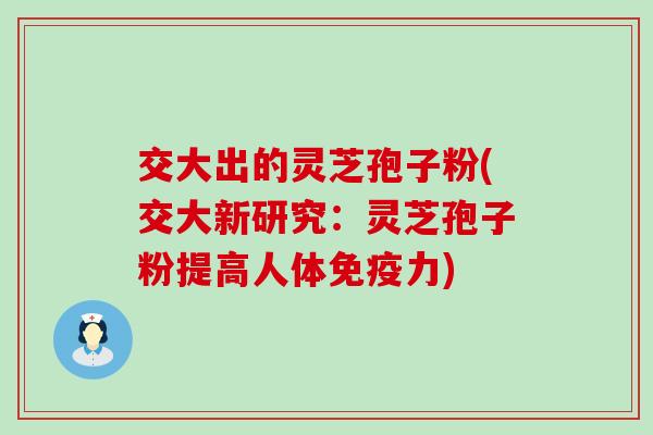 交大出的灵芝孢子粉(交大新研究：灵芝孢子粉提高人体免疫力)