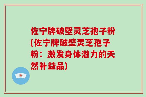 佐宁牌破壁灵芝孢子粉(佐宁牌破壁灵芝孢子粉：激发身体潜力的天然补益品)