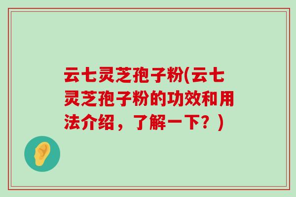 云七灵芝孢子粉(云七灵芝孢子粉的功效和用法介绍，了解一下？)