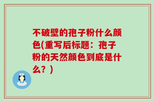 不破壁的孢子粉什么颜色(重写后标题：孢子粉的天然颜色到底是什么？)