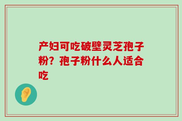 产妇可吃破壁灵芝孢子粉？孢子粉什么人适合吃