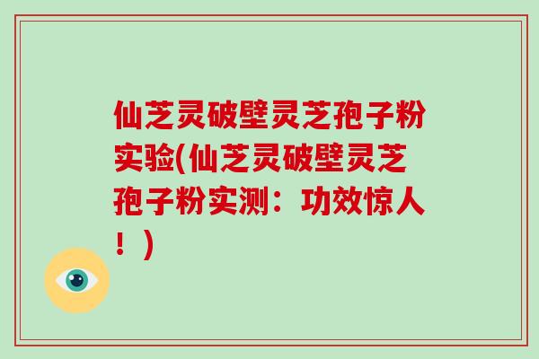 仙芝灵破壁灵芝孢子粉实验(仙芝灵破壁灵芝孢子粉实测：功效惊人！)