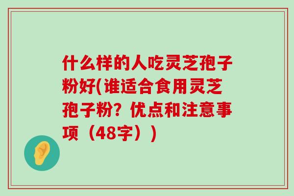 什么样的人吃灵芝孢子粉好(谁适合食用灵芝孢子粉？优点和注意事项（48字）)