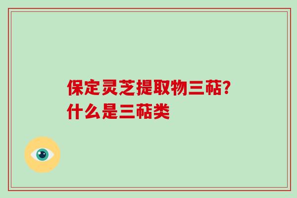 保定灵芝提取物三萜？什么是三萜类