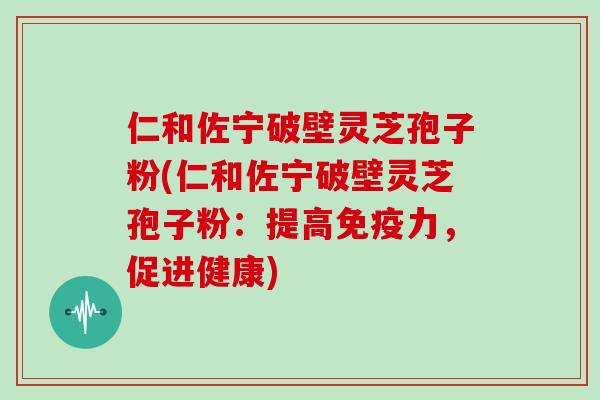 仁和佐宁破壁灵芝孢子粉(仁和佐宁破壁灵芝孢子粉：提高免疫力，促进健康)