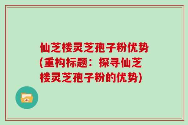 仙芝楼灵芝孢子粉优势(重构标题：探寻仙芝楼灵芝孢子粉的优势)