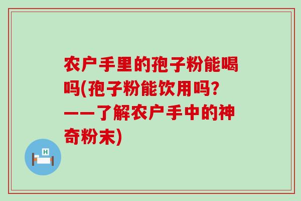 农户手里的孢子粉能喝吗(孢子粉能饮用吗？——了解农户手中的神奇粉末)