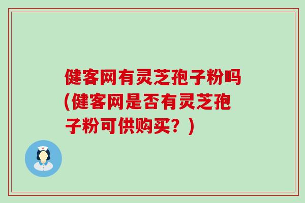 健客网有灵芝孢子粉吗(健客网是否有灵芝孢子粉可供购买？)