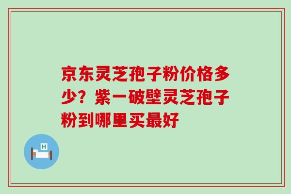 京东灵芝孢子粉价格多少？紫一破壁灵芝孢子粉到哪里买好