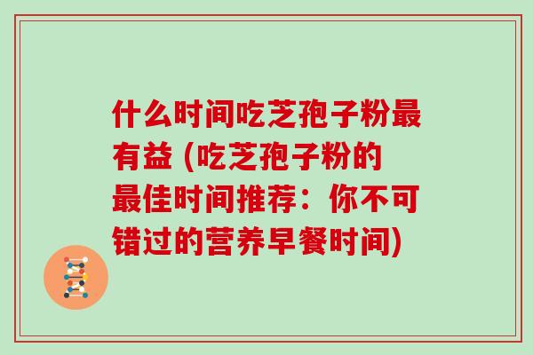 什么时间吃芝孢子粉有益 (吃芝孢子粉的佳时间推荐：你不可错过的营养早餐时间)