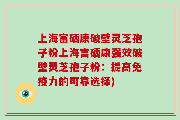 上海富硒康破壁灵芝孢子粉上海富硒康强效破壁灵芝孢子粉：提高免疫力的可靠选择)