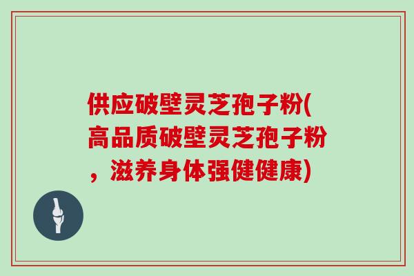 供应破壁灵芝孢子粉(高品质破壁灵芝孢子粉，滋养身体强健健康)