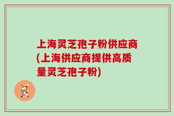 上海灵芝孢子粉供应商(上海供应商提供高质量灵芝孢子粉)