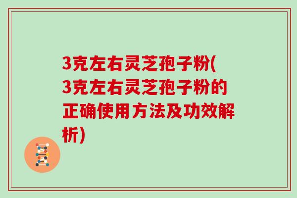 3克左右灵芝孢子粉(3克左右灵芝孢子粉的正确使用方法及功效解析)