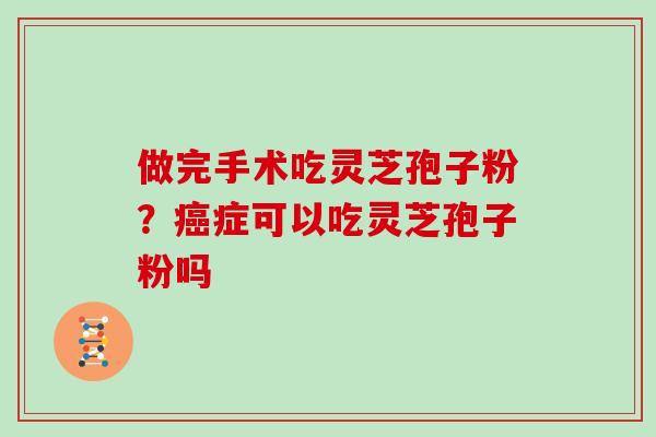 做完手术吃灵芝孢子粉？症可以吃灵芝孢子粉吗