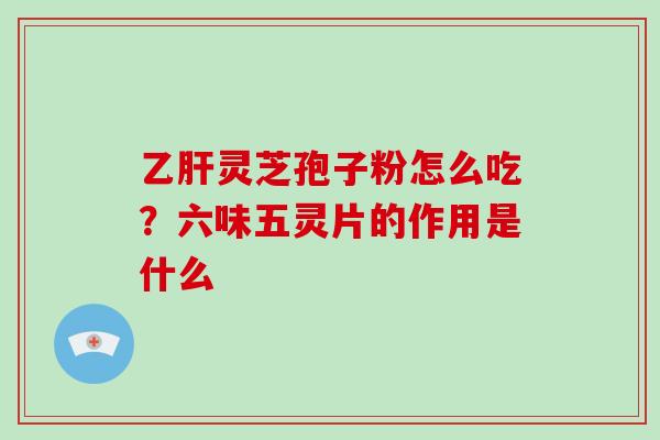 灵芝孢子粉怎么吃？六味五灵片的作用是什么