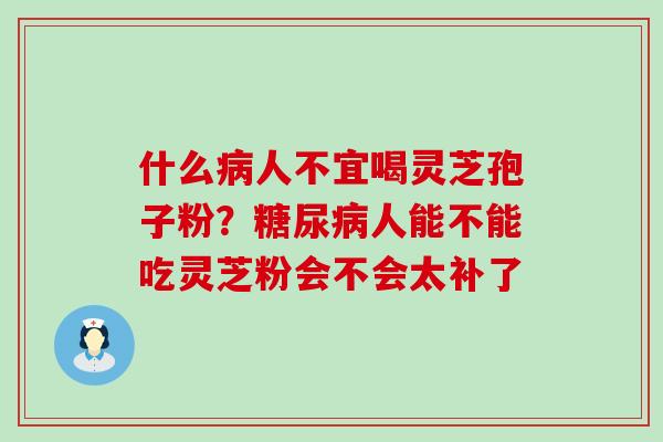 什么人不宜喝灵芝孢子粉？人能不能吃灵芝粉会不会太补了