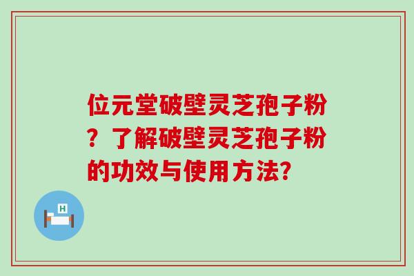 位元堂破壁灵芝孢子粉？了解破壁灵芝孢子粉的功效与使用方法？