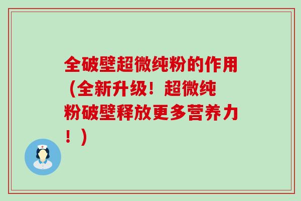 全破壁超微纯粉的作用 (全新升级！超微纯粉破壁释放更多营养力！)