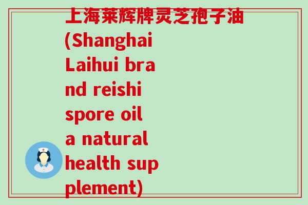 上海莱辉牌灵芝孢子油(Shanghai Laihui brand reishi spore oil a natural health supplement)