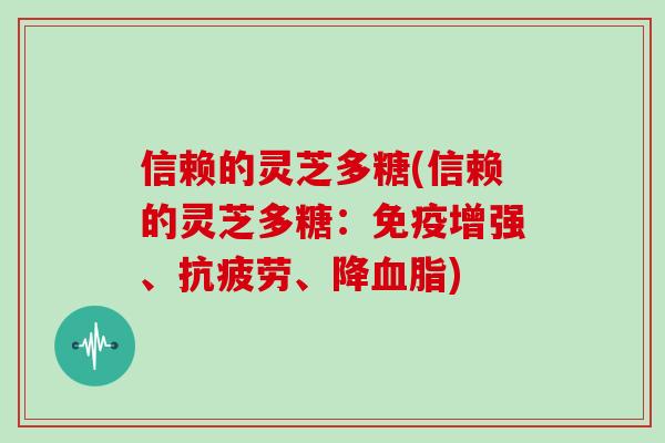 信赖的灵芝多糖(信赖的灵芝多糖：免疫增强、、降)