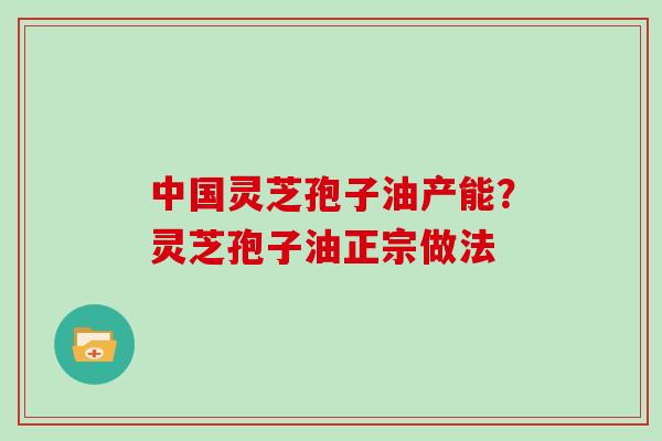 中国灵芝孢子油产能？灵芝孢子油正宗做法