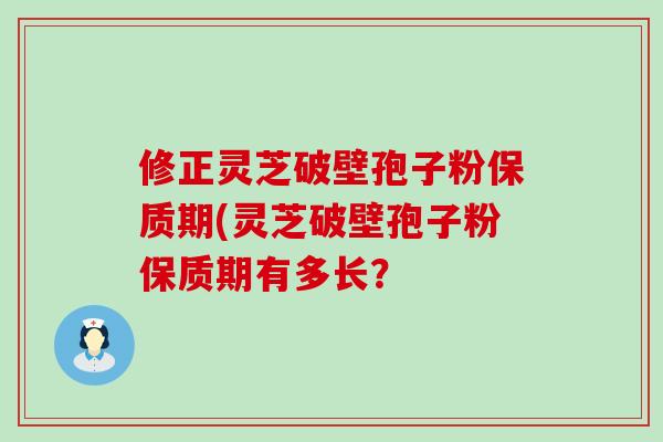 修正灵芝破壁孢子粉保质期(灵芝破壁孢子粉保质期有多长？