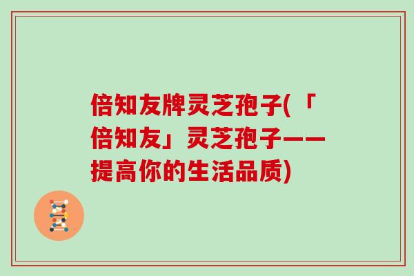 倍知友牌灵芝孢子(「倍知友」灵芝孢子——提高你的生活品质)